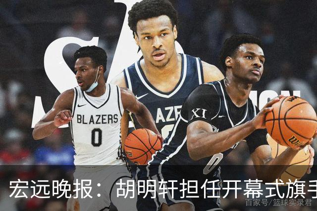 宏远晚报：胡明轩担任开幕式旗手，崔永熙状态回暖，萨姆纳暗示续约！